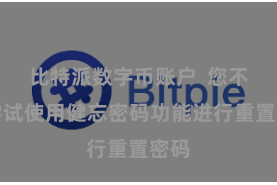 比特派数字币账户  您不错尝试使用健忘密码功能进行重置密码